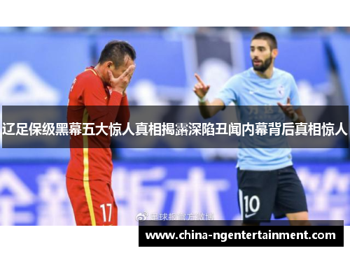 辽足保级黑幕五大惊人真相揭露深陷丑闻内幕背后真相惊人