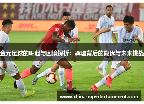 金元足球的崛起与困境探析：辉煌背后的隐忧与未来挑战