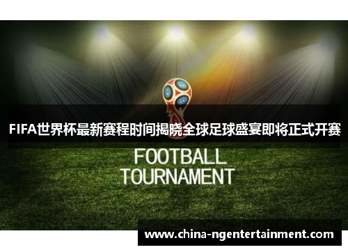 FIFA世界杯最新赛程时间揭晓全球足球盛宴即将正式开赛
