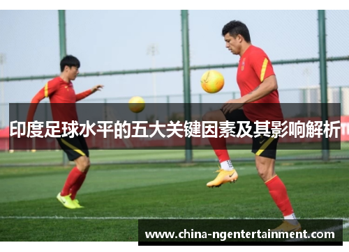 印度足球水平的五大关键因素及其影响解析