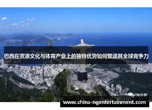 巴西在资源文化与体育产业上的独特优势如何塑造其全球竞争力