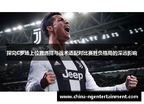 探究C罗场上位置选择与战术适配对比赛胜负格局的深远影响 探究C罗场上位置选择与战术适配对比赛胜负格局的深远影响