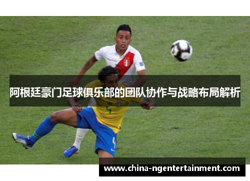 阿根廷豪门足球俱乐部的团队协作与战略布局解析