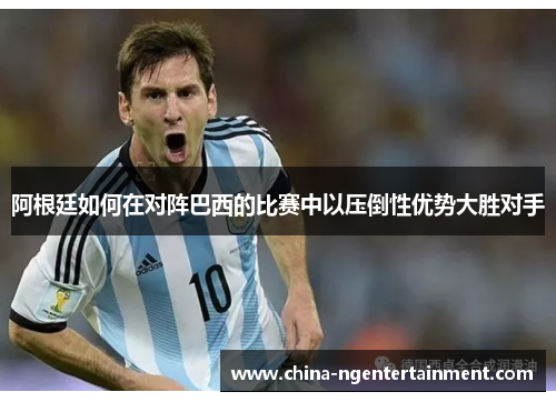阿根廷如何在对阵巴西的比赛中以压倒性优势大胜对手