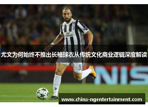 尤文为何始终不推出长袖球衣从传统文化商业逻辑深度解读