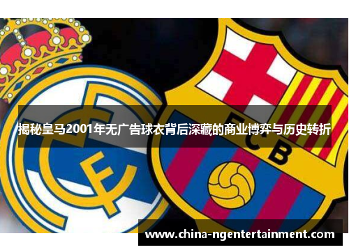 揭秘皇马2001年无广告球衣背后深藏的商业博弈与历史转折