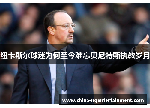 纽卡斯尔球迷为何至今难忘贝尼特斯执教岁月