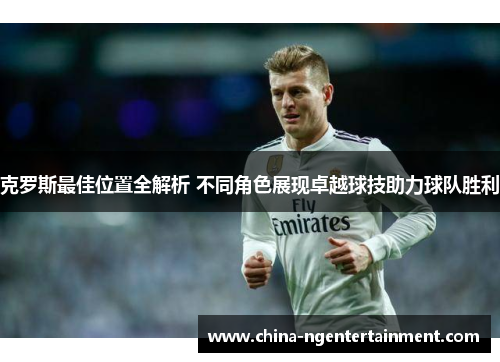 克罗斯最佳位置全解析 不同角色展现卓越球技助力球队胜利