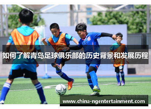 如何了解青岛足球俱乐部的历史背景和发展历程