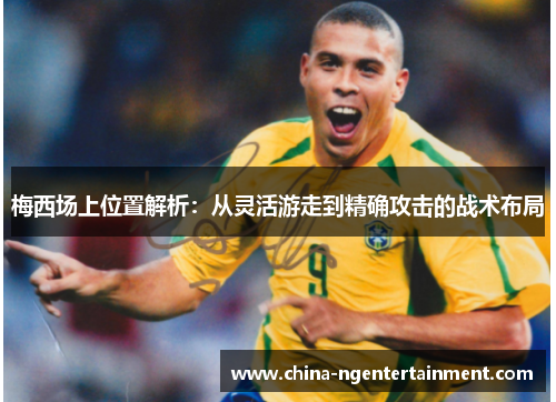 梅西场上位置解析:从灵活游走到精确攻击的战术布局 梅西场上位置解析:从灵活游走到精确攻击的战术布局