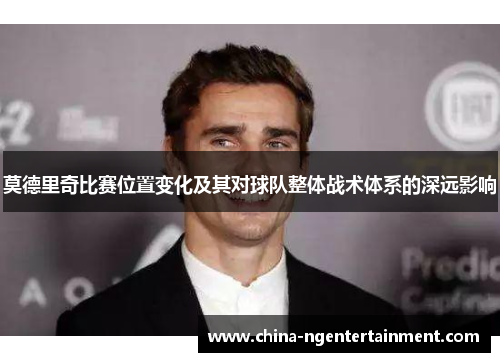 莫德里奇比赛位置变化及其对球队整体战术体系的深远影响