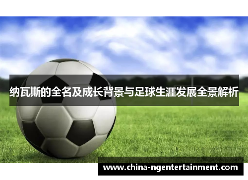 纳瓦斯的全名及成长背景与足球生涯发展全景解析