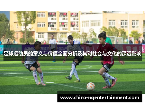 足球运动员的意义与价值全面分析及其对社会与文化的深远影响