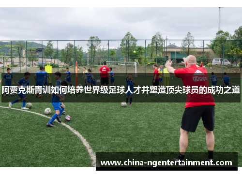 阿贾克斯青训如何培养世界级足球人才并塑造顶尖球员的成功之道