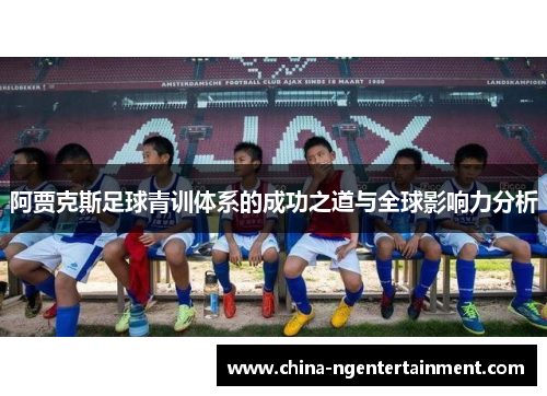 阿贾克斯足球青训体系的成功之道与全球影响力分析