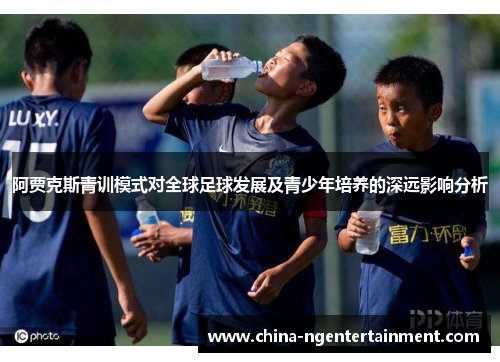 阿贾克斯青训模式对全球足球发展及青少年培养的深远影响分析 阿贾克斯青训模式对全球足球发展及青少年培养的深远影响分析