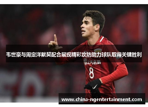 韦世豪与周定洋默契配合展现精彩攻防助力球队取得关键胜利