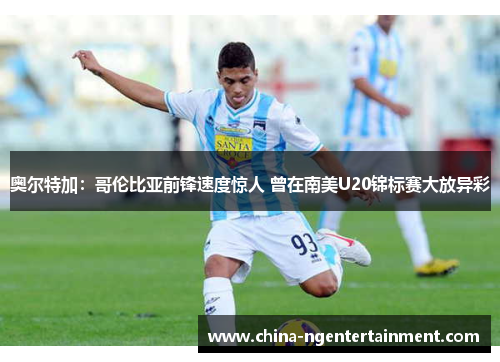 奥尔特加：哥伦比亚前锋速度惊人 曾在南美U20锦标赛大放异彩