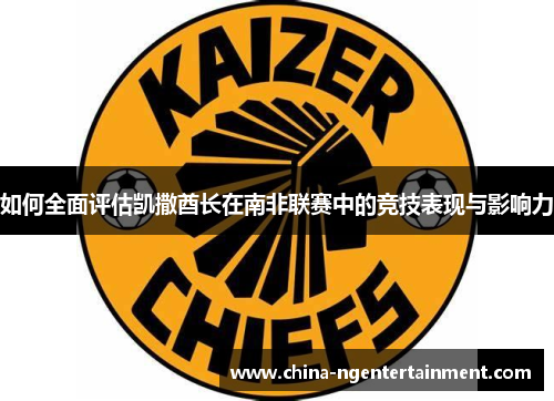 如何全面评估凯撒酋长在南非联赛中的竞技表现与影响力