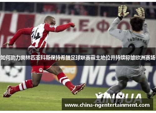 如何助力奥林匹亚科斯保持希腊足球联赛霸主地位并持续称雄欧洲赛场