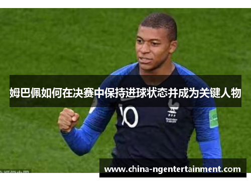 姆巴佩如何在决赛中保持进球状态并成为关键人物
