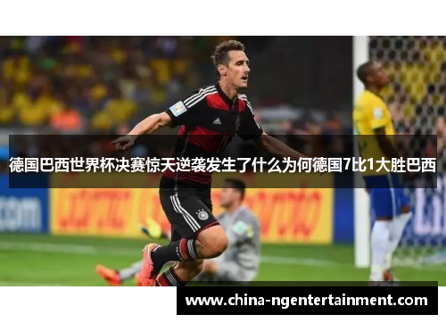 德国巴西世界杯决赛惊天逆袭发生了什么为何德国7比1大胜巴西