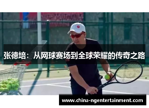 张德培:从网球赛场到全球荣耀的传奇之路 张德培:从网球赛场到全球荣耀的传奇之路