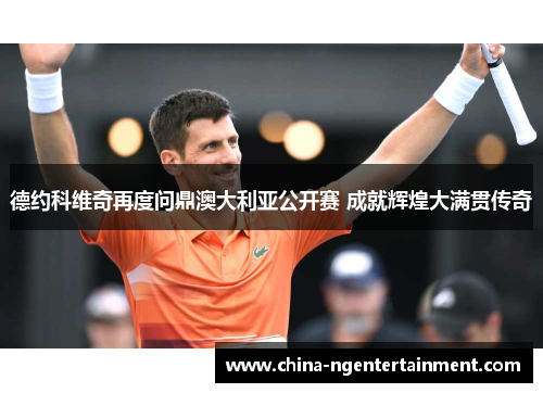 德约科维奇再度问鼎澳大利亚公开赛 成就辉煌大满贯传奇