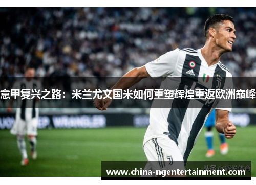 意甲复兴之路:米兰尤文国米如何重塑辉煌重返欧洲巅峰 意甲复兴之路:米兰尤文国米如何重塑辉煌重返欧洲巅峰