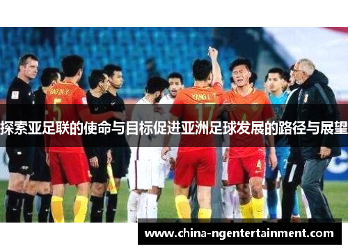 探索亚足联的使命与目标促进亚洲足球发展的路径与展望 探索亚足联的使命与目标促进亚洲足球发展的路径与展望