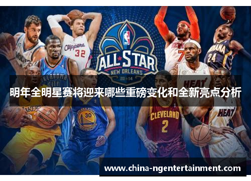 明年全明星赛将迎来哪些重磅变化和全新亮点分析