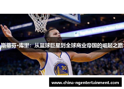 斯蒂芬·库里：从篮球巨星到全球商业帝国的崛起之路