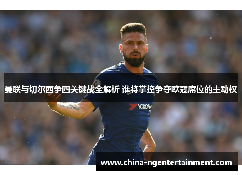 曼联与切尔西争四关键战全解析 谁将掌控争夺欧冠席位的主动权