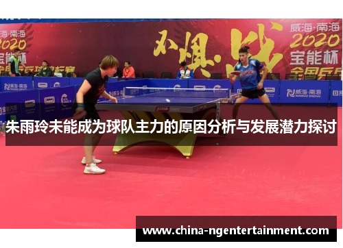 朱雨玲未能成为球队主力的原因分析与发展潜力探讨