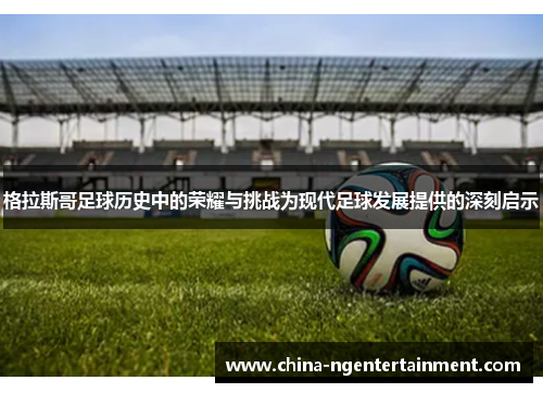 格拉斯哥足球历史中的荣耀与挑战为现代足球发展提供的深刻启示 格拉斯哥足球历史中的荣耀与挑战为现代足球发展提供的深刻启示