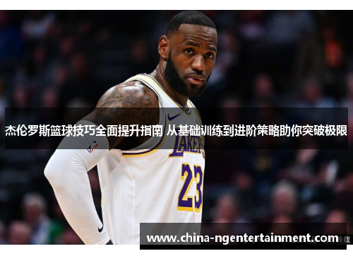杰伦罗斯篮球技巧全面提升指南 从基础训练到进阶策略助你突破极限