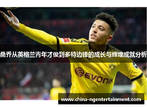 桑乔从英格兰青年才俊到多特边锋的成长与辉煌成就分析