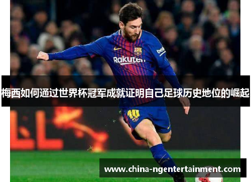 梅西如何通过世界杯冠军成就证明自己足球历史地位的崛起 梅西如何通过世界杯冠军成就证明自己足球历史地位的崛起