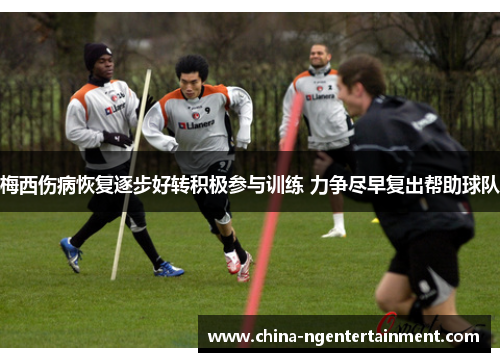 梅西伤病恢复逐步好转积极参与训练 力争尽早复出帮助球队