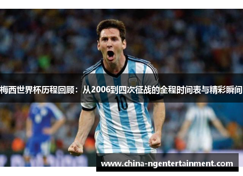 梅西世界杯历程回顾:从2006到四次征战的全程时间表与精彩瞬间 梅西世界杯历程回顾:从2006到四次征战的全程时间表与精彩瞬间