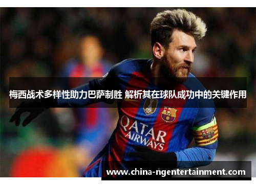 梅西战术多样性助力巴萨制胜 解析其在球队成功中的关键作用