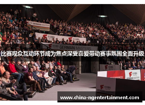 比赛观众互动环节成为焦点深受喜爱带动赛事氛围全面升级