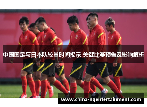 中国国足与日本队较量时间揭示 关键比赛预告及影响解析