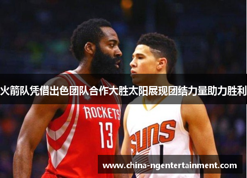 火箭队凭借出色团队合作大胜太阳展现团结力量助力胜利 火箭队凭借出色团队合作大胜太阳展现团结力量助力胜利
