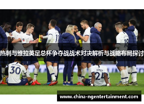热刺与维拉英足总杯争夺战战术对决解析与战略布局探讨