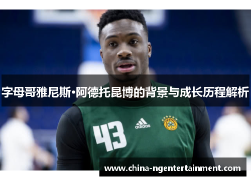 字母哥雅尼斯·阿德托昆博的背景与成长历程解析 字母哥雅尼斯·阿德托昆博的背景与成长历程解析