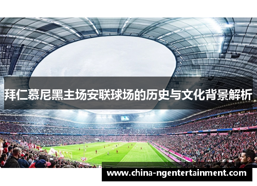 拜仁慕尼黑主场安联球场的历史与文化背景解析
