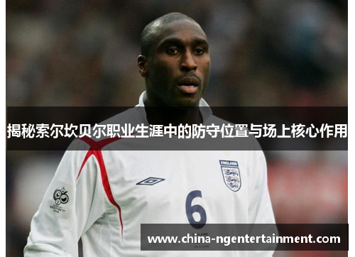 揭秘索尔坎贝尔职业生涯中的防守位置与场上核心作用