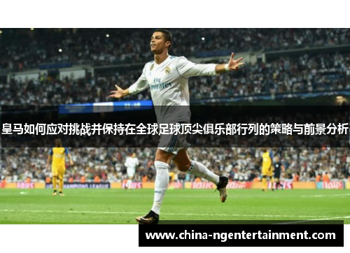 皇马如何应对挑战并保持在全球足球顶尖俱乐部行列的策略与前景分析