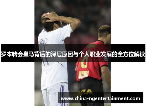 罗本转会皇马背后的深层原因与个人职业发展的全方位解读